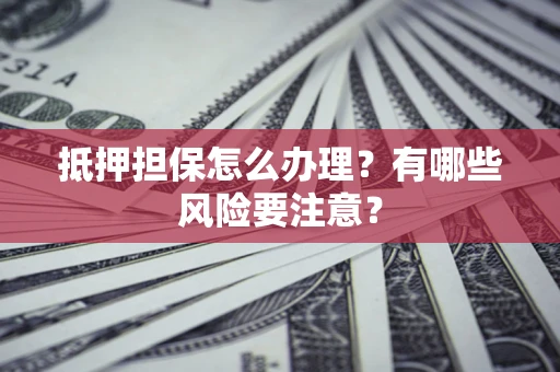 武汉抵押担保怎么办理？有哪些风险要注意？