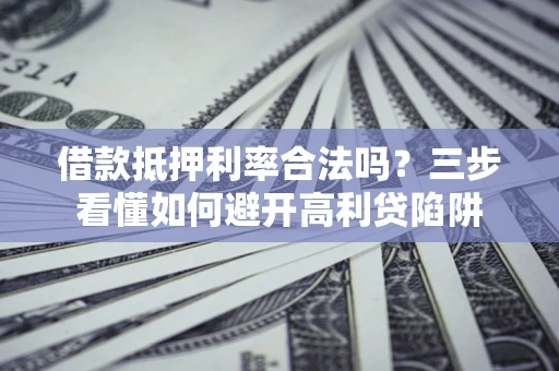武汉借款抵押利率合法吗？三步看懂如何避开高利贷陷阱