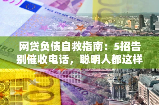 武汉网贷负债自救指南：5招告别催收电话，聪明人都这样做