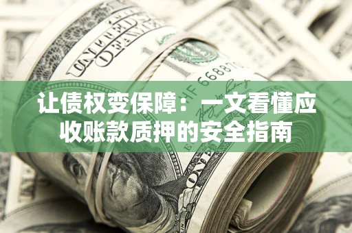 武汉让债权变保障：一文看懂应收账款质押的安全指南