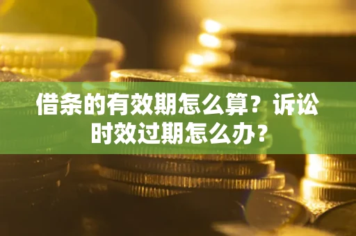 武汉借条的有效期怎么算？诉讼时效过期怎么办？
