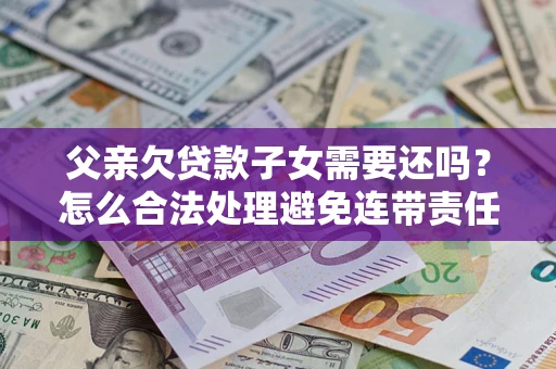武汉父亲欠贷款子女需要还吗？怎么合法处理避免连带责任？