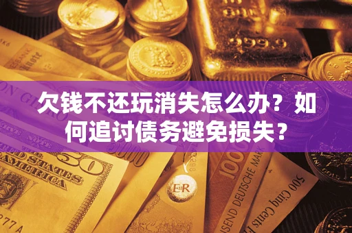 武汉欠钱不还玩消失怎么办？如何追讨债务避免损失？