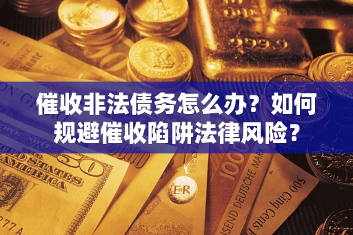 武汉催收非法债务怎么办？如何规避催收陷阱法律风险？