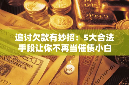 武汉追讨欠款有妙招：5大合法手段让你不再当催债小白