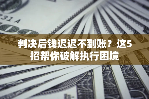 武汉判决后钱迟迟不到账？这5招帮你破解执行困境