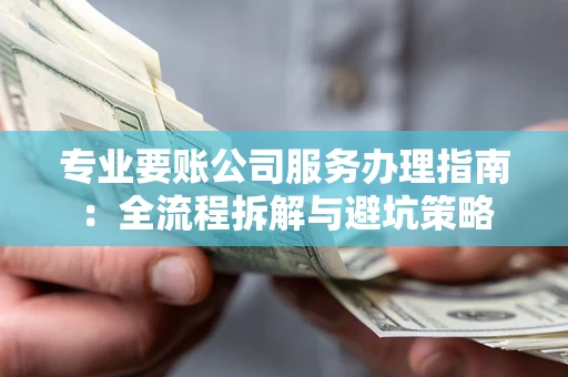 武汉专业要账公司服务办理指南：全流程拆解与避坑策略