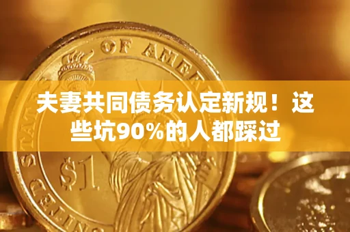 武汉夫妻共同债务认定新规！这些坑90%的人都踩过