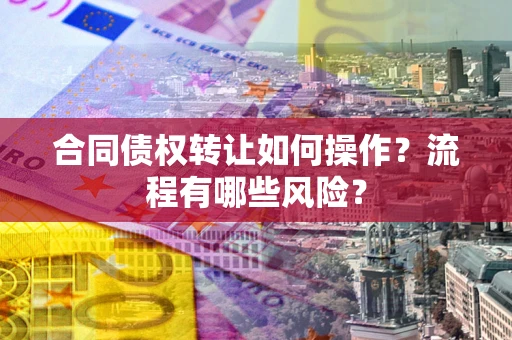 武汉合同债权转让如何操作？流程有哪些风险？