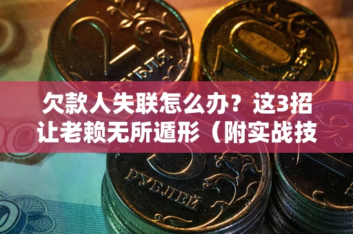 武汉欠款人失联怎么办？这3招让老赖无所遁形（附实战技巧）