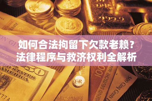 武汉如何合法拘留下欠款老赖？法律程序与救济权利全解析