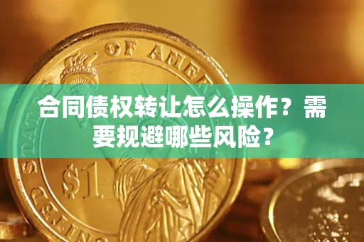 武汉合同债权转让怎么操作？需要规避哪些风险？