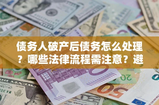 武汉债务人破产后债务怎么处理？哪些法律流程需注意？避免踩坑指南