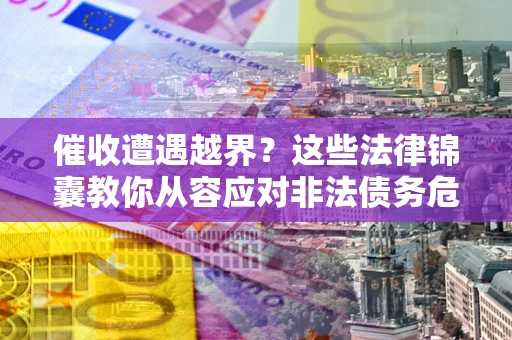 武汉催收遭遇越界？这些法律锦囊教你从容应对非法债务危机