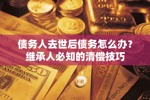 武汉债务人去世后债务怎么办？继承人必知的清偿技巧