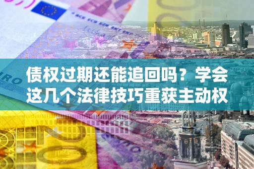 武汉债权过期还能追回吗？学会这几个法律技巧重获主动权
