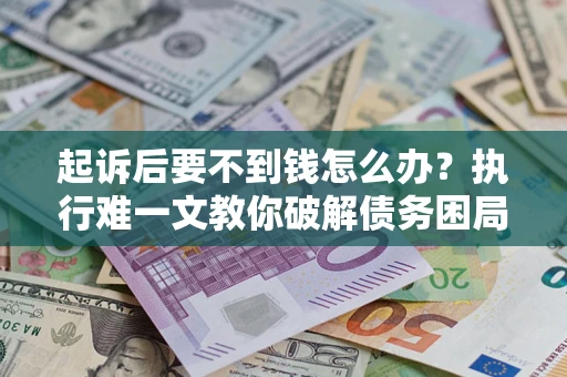 武汉起诉后要不到钱怎么办？执行难一文教你破解债务困局