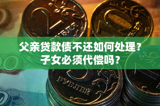武汉父亲贷款债不还如何处理？子女必须代偿吗？