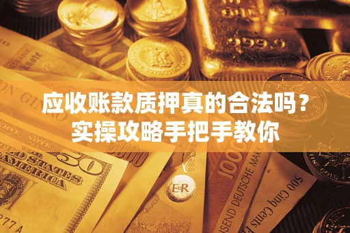 武汉应收账款质押真的合法吗？实操攻略手把手教你
