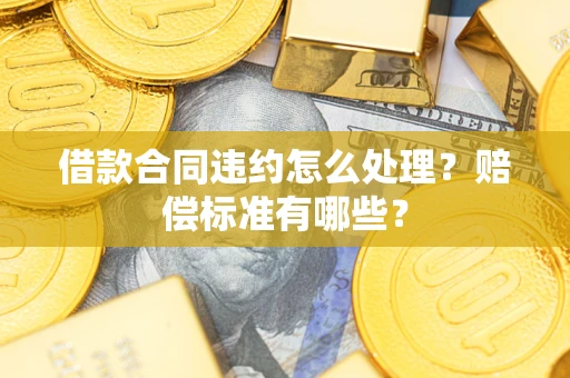 武汉借款合同违约怎么处理？赔偿标准有哪些？