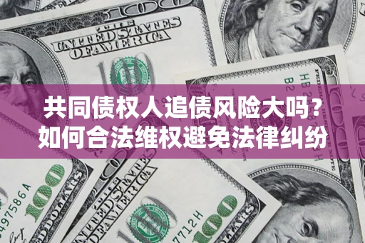 武汉共同债权人追债风险大吗？如何合法维权避免法律纠纷？
