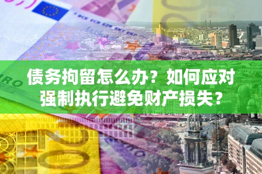 武汉债务拘留怎么办？如何应对强制执行避免财产损失？