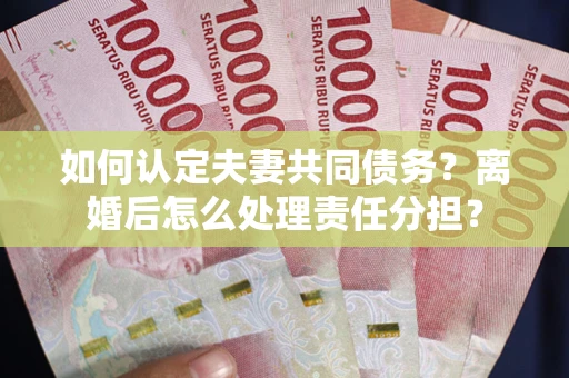 武汉如何认定夫妻共同债务？离婚后怎么处理责任分担？