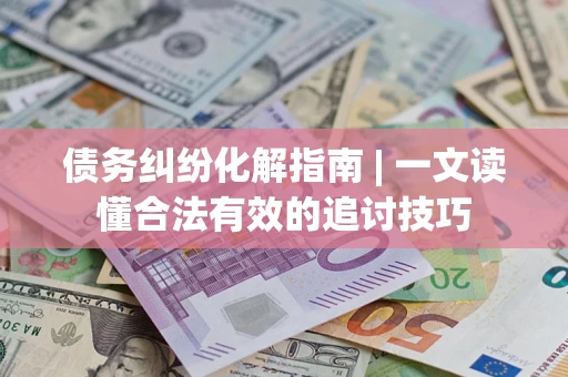 武汉债务纠纷化解指南 | 一文读懂合法有效的追讨技巧