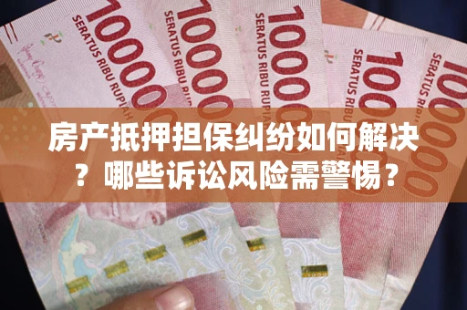 武汉房产抵押担保纠纷如何解决？哪些诉讼风险需警惕？