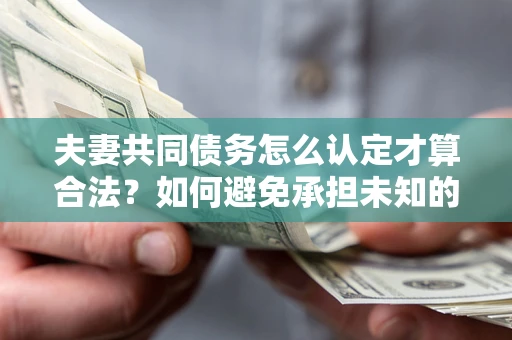 武汉夫妻共同债务怎么认定才算合法？如何避免承担未知的债务风险？