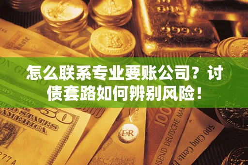 武汉怎么联系专业要账公司？讨债套路如何辨别风险！
