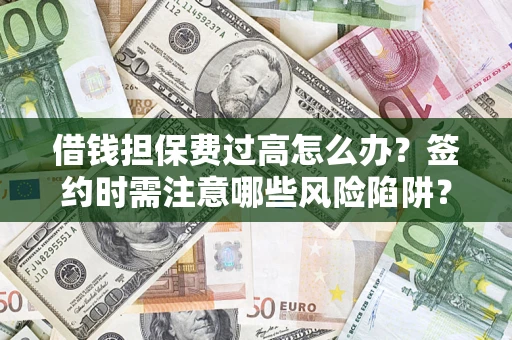 武汉借钱担保费过高怎么办？签约时需注意哪些风险陷阱？