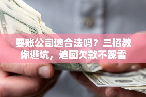 武汉要账公司选合法吗？三招教你避坑，追回欠款不踩雷
