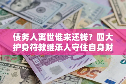 武汉债务人离世谁来还钱？四大护身符教继承人守住自身财产