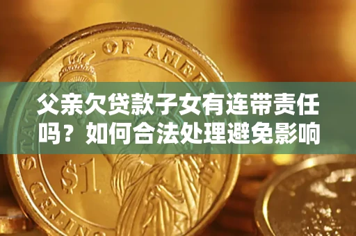 武汉父亲欠贷款子女有连带责任吗？如何合法处理避免影响？