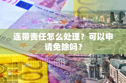 武汉连带责任怎么处理？可以申请免除吗？