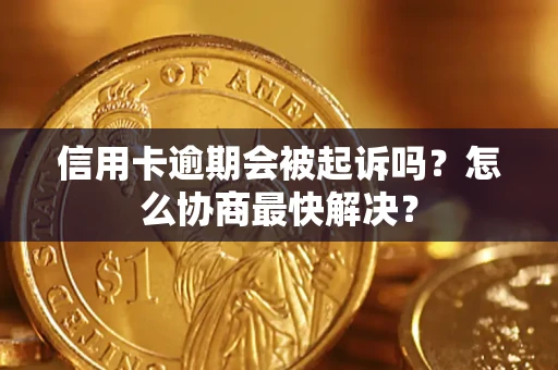 武汉信用卡逾期会被起诉吗？怎么协商最快解决？