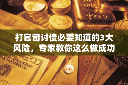 武汉打官司讨债必要知道的3大风险，专家教你这么做成功率飙升