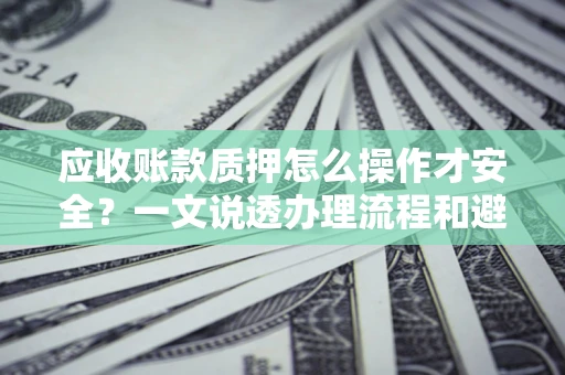 武汉应收账款质押怎么操作才安全？一文说透办理流程和避险绝招